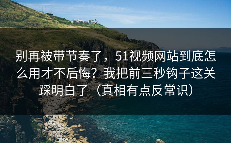 别再被带节奏了，51视频网站到底怎么用才不后悔？我把前三秒钩子这关踩明白了（真相有点反常识）