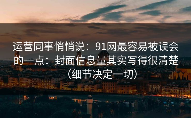 运营同事悄悄说：91网最容易被误会的一点：封面信息量其实写得很清楚（细节决定一切）