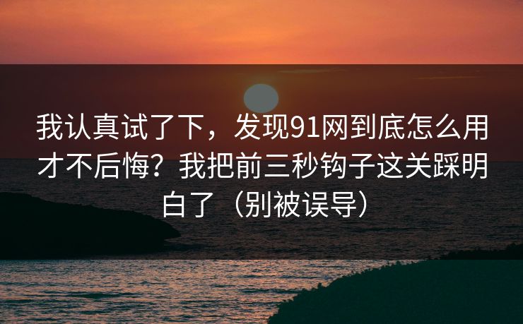 我认真试了下，发现91网到底怎么用才不后悔？我把前三秒钩子这关踩明白了（别被误导）