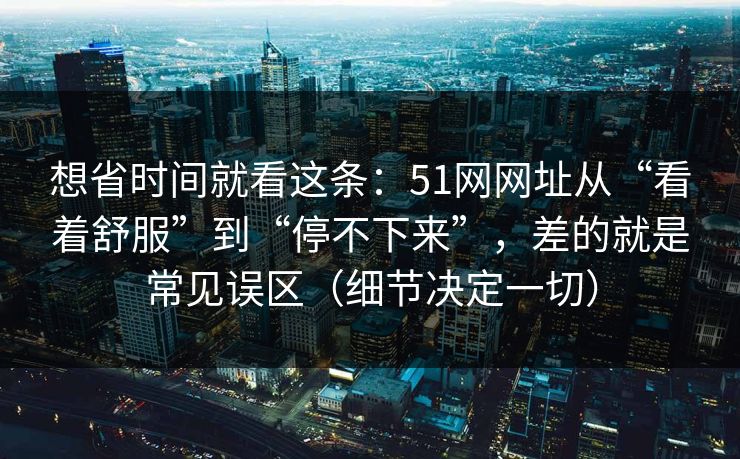 想省时间就看这条:51网网址从“看着舒服”到“停不下来”,差的就是常见误区(细节决定一切)