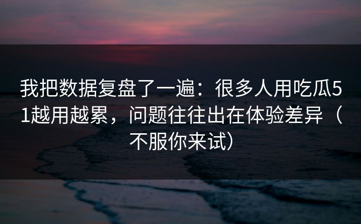 我把数据复盘了一遍：很多人用吃瓜51越用越累，问题往往出在体验差异（不服你来试）
