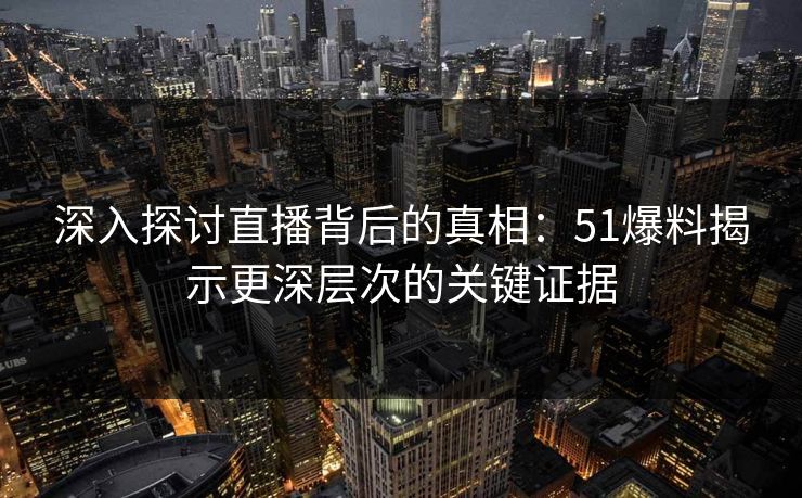 深入探讨直播背后的真相：51爆料揭示更深层次的关键证据