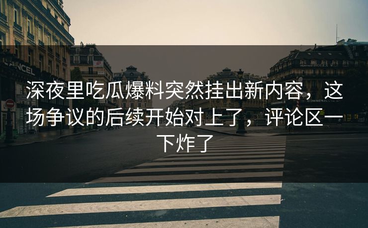 深夜里吃瓜爆料突然挂出新内容,这场争议的后续开始对上了,评论区一下炸了
